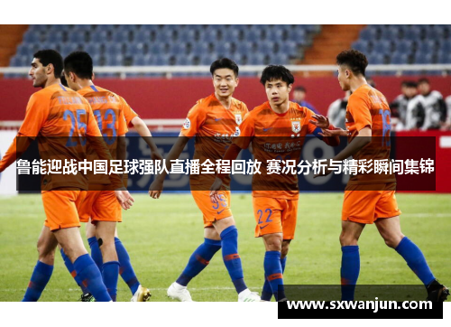 鲁能迎战中国足球强队直播全程回放 赛况分析与精彩瞬间集锦