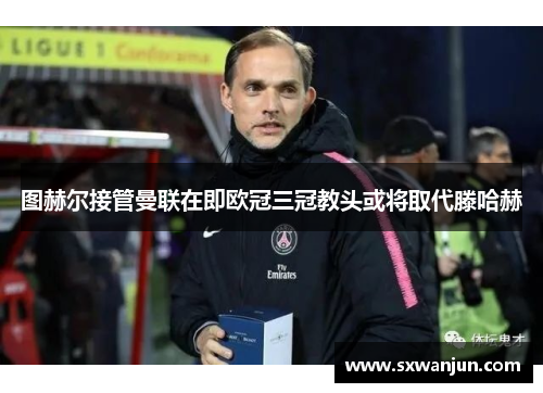 图赫尔接管曼联在即欧冠三冠教头或将取代滕哈赫