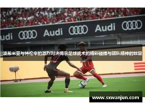 波希米亚与特伦辛的激烈对决揭示足球战术的精彩碰撞与团队精神的较量