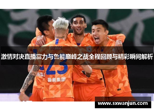 激情对决直播富力与鲁能巅峰之战全程回顾与精彩瞬间解析