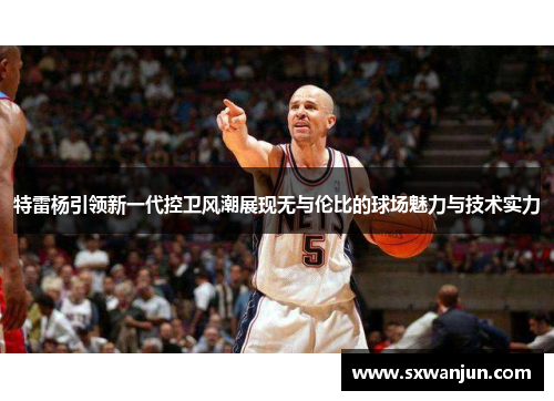 特雷杨引领新一代控卫风潮展现无与伦比的球场魅力与技术实力