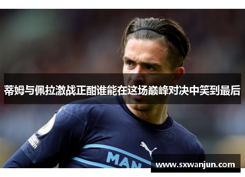 蒂姆与佩拉激战正酣谁能在这场巅峰对决中笑到最后