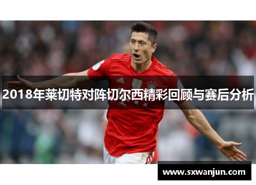 2018年莱切特对阵切尔西精彩回顾与赛后分析