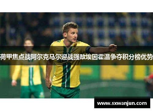 荷甲焦点战阿尔克马尔迎战强敌埃因霍温争夺积分榜优势