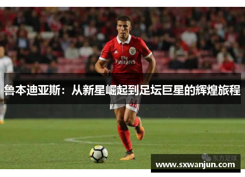 鲁本迪亚斯：从新星崛起到足坛巨星的辉煌旅程