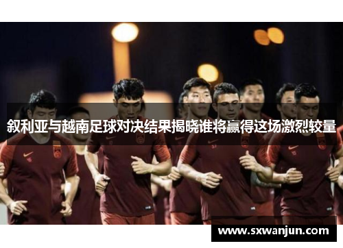 叙利亚与越南足球对决结果揭晓谁将赢得这场激烈较量